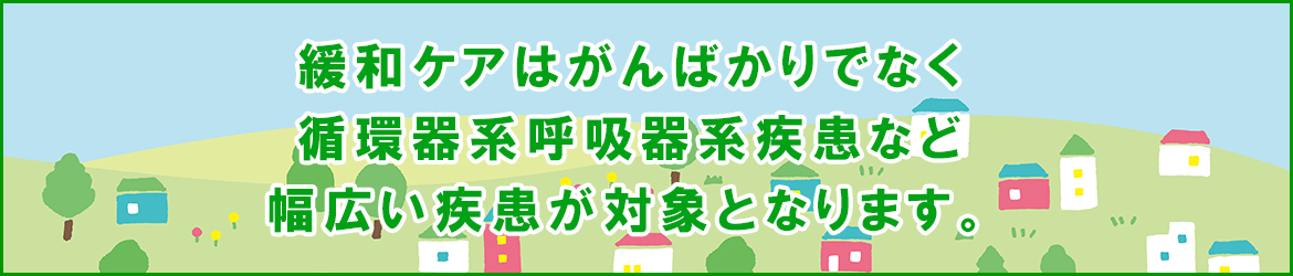 緩和ケアはがんばかりでなく 循環器系呼吸器系疾患など 幅広い疾患が対象となります。